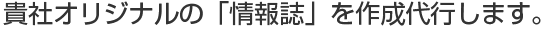 貴社オリジナルの「情報誌」を作成代行します。